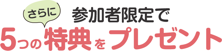 さらに、参加者限定で５つの特典をプレゼント